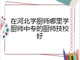 在河北学厨师哪里学厨师中专的厨师技校好