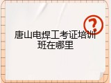 唐山电焊工考证培训班在哪里