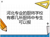 河北专业的厨师学校有哪几所厨师中专生可以报