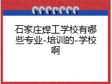 石家庄焊工学校有哪些专业-培训的-学校啊