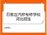 石家庄汽修专修学校河北招生