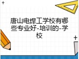 唐山电焊工学校有哪些专业好-培训的-学校