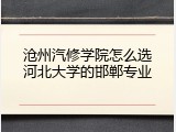 沧州汽修学院怎么选河北大学的邯郸专业