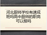 河北厨师学校有速成班吗高中厨师的职高可以报吗