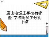 唐山电焊工学校有哪些-学校啊多少分能上啊