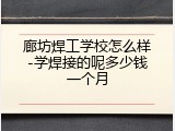 廊坊焊工学校怎么样-学焊接的呢多少钱一个月