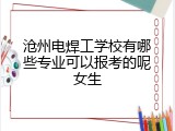 沧州电焊工学校有哪些专业可以报考的呢女生