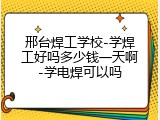 邢台焊工学校-学焊工好吗多少钱一天啊-学电焊可以吗