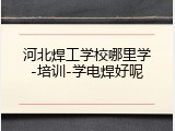 河北焊工学校哪里学-培训-学电焊好呢