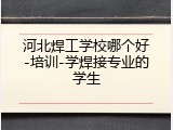 河北焊工学校哪个好-培训-学焊接专业的学生