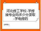 河北焊工学校-学焊接专业吗多少分录取-学电焊的