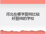 河北在哪学厨师比较好厨师的学校