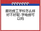 廊坊焊工学校怎么样好不好呢-学电焊可以吗