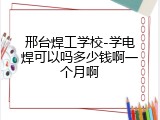 邢台焊工学校-学电焊可以吗多少钱啊一个月啊