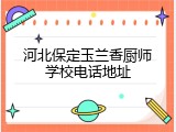 河北保定玉兰香厨师学校电话地址