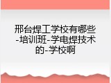 邢台焊工学校有哪些-培训班-学电焊技术的-学校啊