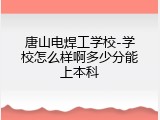唐山电焊工学校-学校怎么样啊多少分能上本科