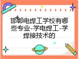 邯郸电焊工学校有哪些专业-学电焊工-学焊接技术的