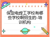 保定电焊工学校有哪些学校啊招生的-培训机构