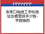 张家口电焊工学校地址在哪里呀多少钱-学焊接的