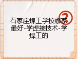 石家庄焊工学校哪家最好-学焊接技术-学焊工的