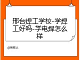 邢台焊工学校-学焊工好吗-学电焊怎么样