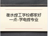 衡水焊工学校哪家好一点-学电焊专业