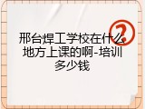 邢台焊工学校在什么地方上课的啊-培训多少钱