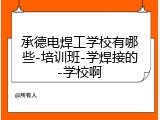 承德电焊工学校有哪些-培训班-学焊接的-学校啊