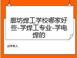 廊坊焊工学校哪家好些-学焊工专业-学电焊的