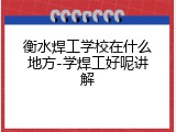 衡水焊工学校在什么地方-学焊工好呢讲解