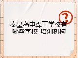 秦皇岛电焊工学校有哪些学校-培训机构