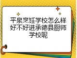 平泉烹饪学校怎么样好不好进承德县厨师学校呢