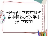 邢台焊工学校有哪些专业啊多少分-学电焊-学校的