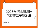 2023年河北厨师技校有哪些学校招生
