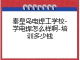 秦皇岛电焊工学校-学电焊怎么样啊-培训多少钱