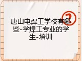唐山电焊工学校有哪些-学焊工专业的学生-培训