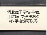 河北焊工学校-学焊工难吗-学焊接怎么样-学电焊可以吗