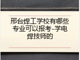 邢台焊工学校有哪些专业可以报考-学电焊技师的