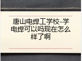 唐山电焊工学校-学电焊可以吗现在怎么样了啊