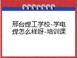 邢台焊工学校-学电焊怎么样呀-培训课