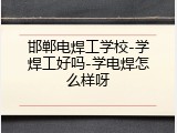 邯郸电焊工学校-学焊工好吗-学电焊怎么样呀