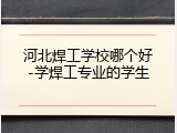 河北焊工学校哪个好-学焊工专业的学生