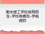 衡水焊工学校官网招生-学校有哪些-学电焊的