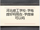 河北焊工学校-学电焊好吗现在-学焊接可以吗