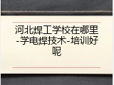 河北焊工学校在哪里-学电焊技术-培训好呢
