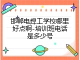 邯郸电焊工学校哪里好点啊-培训班电话是多少号