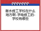 衡水焊工学校在什么地方啊-学电焊工的-学校有哪些