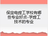 保定电焊工学校有哪些专业好点-学焊工技术的专业