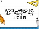 衡水焊工学校在什么地方-学电焊工-学焊工专业的